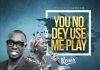 You No Dey Use Me Play