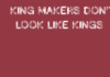KING MAKERS DON’T LOOK LIKE KINGS.